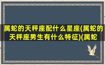 属蛇的天秤座配什么星座(属蛇的天秤座男生有什么特征)(属蛇 天秤座)